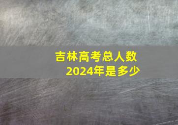 吉林高考总人数2024年是多少