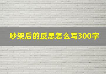 吵架后的反思怎么写300字