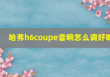 哈弗h6coupe音响怎么调好听