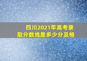 四川2021年高考录取分数线是多少分及格