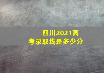 四川2021高考录取线是多少分