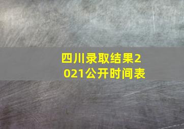 四川录取结果2021公开时间表