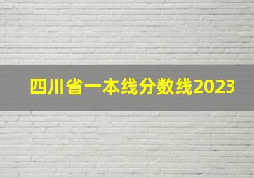 四川省一本线分数线2023