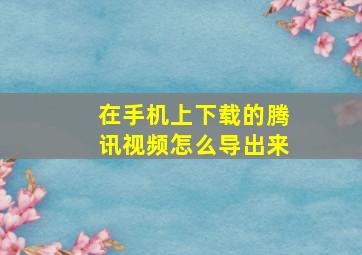 在手机上下载的腾讯视频怎么导出来