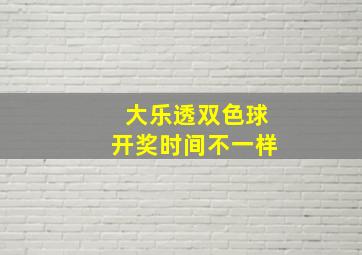 大乐透双色球开奖时间不一样