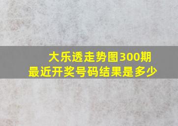 大乐透走势图300期最近开奖号码结果是多少