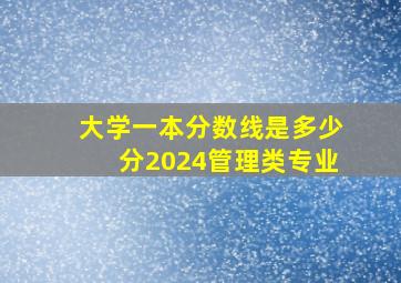 大学一本分数线是多少分2024管理类专业