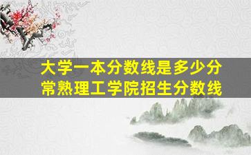 大学一本分数线是多少分常熟理工学院招生分数线