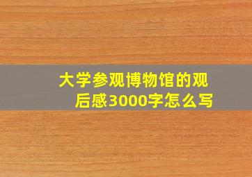 大学参观博物馆的观后感3000字怎么写