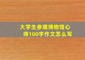 大学生参观博物馆心得100字作文怎么写