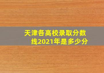 天津各高校录取分数线2021年是多少分