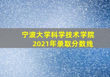 宁波大学科学技术学院2021年录取分数线