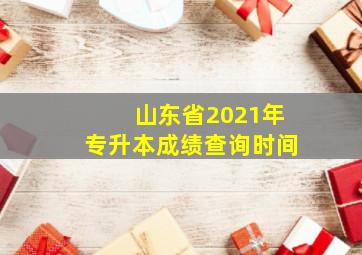 山东省2021年专升本成绩查询时间