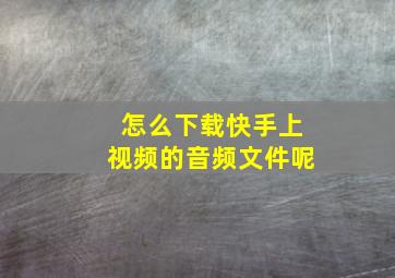 怎么下载快手上视频的音频文件呢