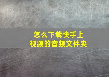 怎么下载快手上视频的音频文件夹