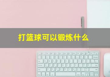 打篮球可以锻炼什么