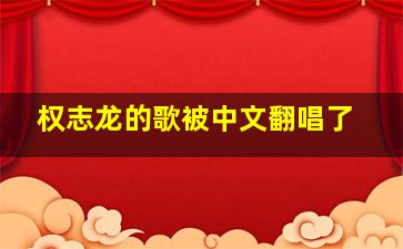 权志龙的歌被中文翻唱了