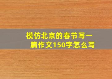 模仿北京的春节写一篇作文150字怎么写