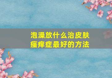 泡澡放什么治皮肤瘙痒症最好的方法