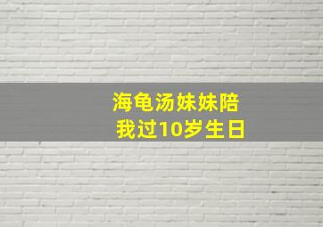 海龟汤妹妹陪我过10岁生日