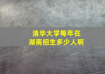 清华大学每年在湖南招生多少人啊