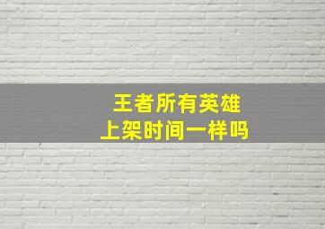 王者所有英雄上架时间一样吗