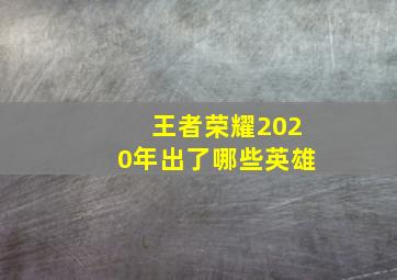 王者荣耀2020年出了哪些英雄