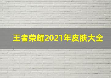 王者荣耀2021年皮肤大全