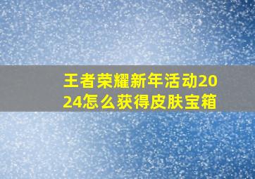 王者荣耀新年活动2024怎么获得皮肤宝箱