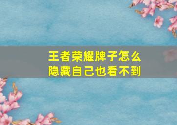 王者荣耀牌子怎么隐藏自己也看不到