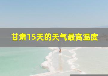 甘肃15天的天气最高温度