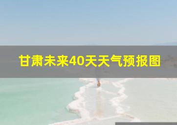 甘肃未来40天天气预报图