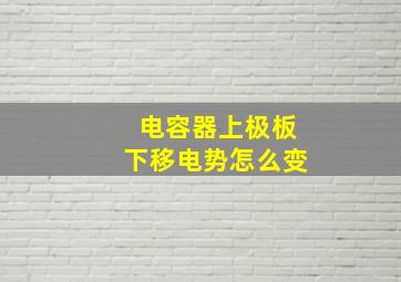 电容器上极板下移电势怎么变