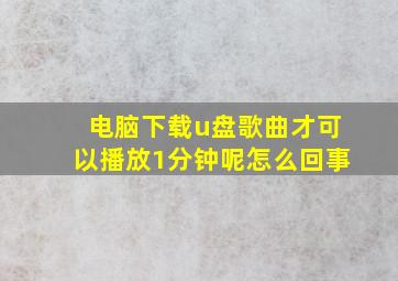 电脑下载u盘歌曲才可以播放1分钟呢怎么回事