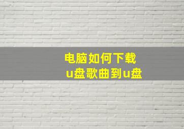 电脑如何下载u盘歌曲到u盘