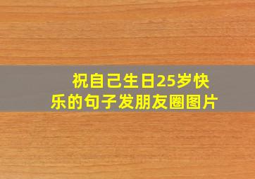 祝自己生日25岁快乐的句子发朋友圈图片