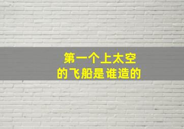 第一个上太空的飞船是谁造的