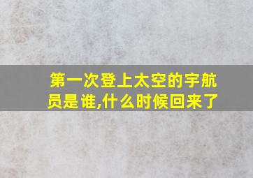 第一次登上太空的宇航员是谁,什么时候回来了