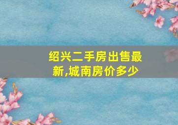 绍兴二手房出售最新,城南房价多少