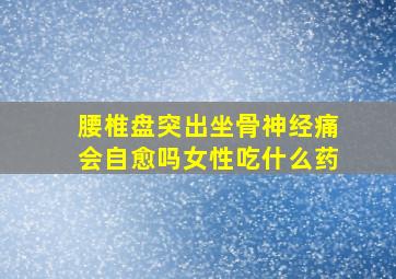 腰椎盘突出坐骨神经痛会自愈吗女性吃什么药