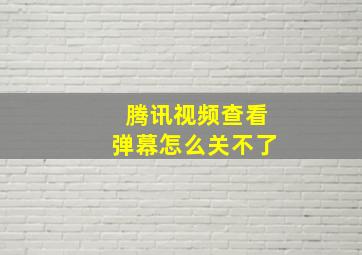 腾讯视频查看弹幕怎么关不了