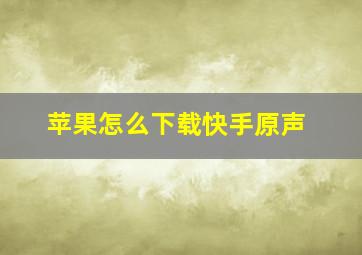 苹果怎么下载快手原声