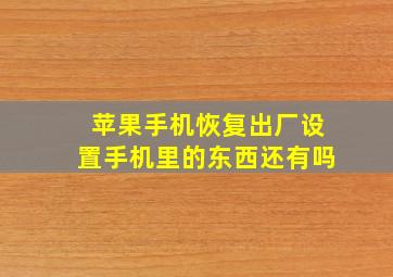 苹果手机恢复出厂设置手机里的东西还有吗