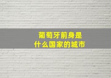 葡萄牙前身是什么国家的城市