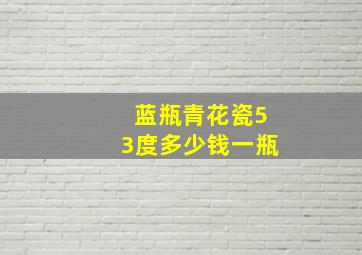 蓝瓶青花瓷53度多少钱一瓶