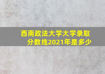 西南政法大学大学录取分数线2021年是多少