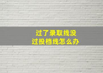 过了录取线没过投档线怎么办