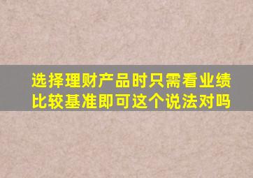 选择理财产品时只需看业绩比较基准即可这个说法对吗