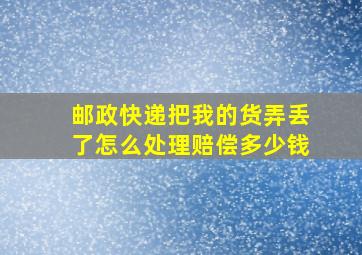 邮政快递把我的货弄丢了怎么处理赔偿多少钱