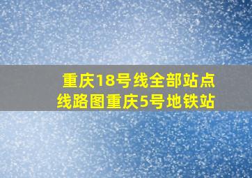 重庆18号线全部站点线路图重庆5号地铁站